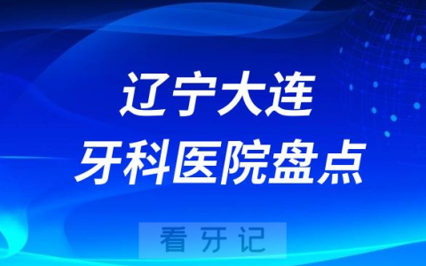 辽宁大连口腔医院排名哪家好排行榜前十名单盘点2023