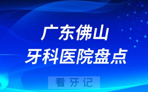 广东佛山口腔医院排名哪家好排行榜前十名单盘点2023