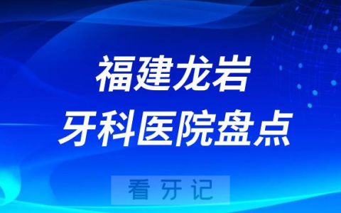 福建龙岩口腔医院排名哪家好排行榜前十名单盘点2023