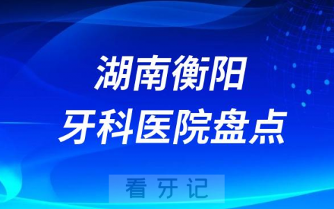 湖南衡阳口腔医院排名哪家好排行榜前十名单盘点2023