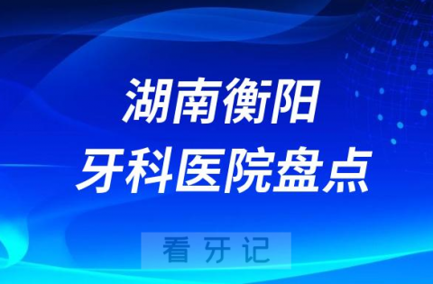 湖南衡阳口腔医院排名哪家好排行榜前十名单盘点2023