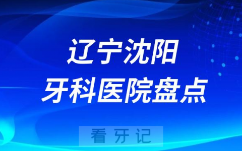 辽宁沈阳口腔医院排名哪家好排行榜前十名单盘点2023