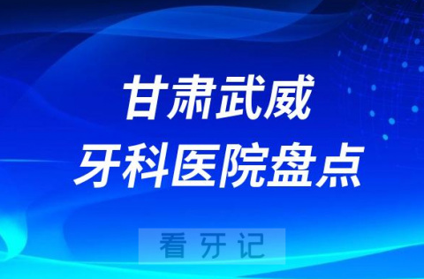 甘肃武威口腔医院排名哪家好排行榜前十名单盘点2023