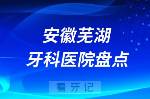 安徽芜湖口腔医院排名哪家好排行榜前十名单盘点2023