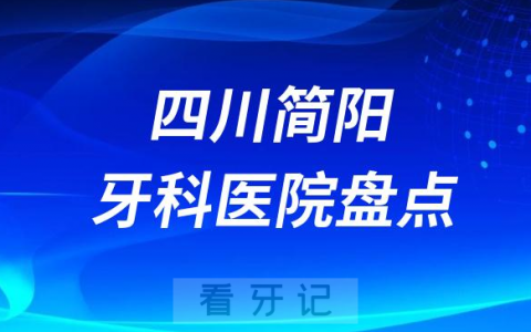 四川简阳口腔医院排名哪家好排行榜前十名单盘点2023