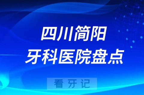 四川简阳口腔医院排名哪家好排行榜前十名单盘点2023