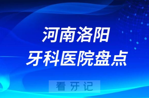 河南洛阳口腔医院排名哪家好排行榜前十名单盘点2023