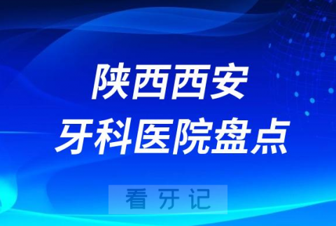 陕西西安口腔医院排名哪家好排行榜前十名单盘点2023