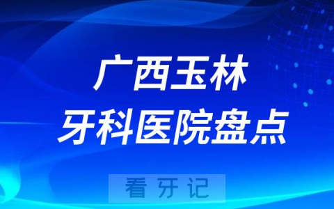 广西玉林口腔医院排名哪家好排行榜前十名单盘点2023