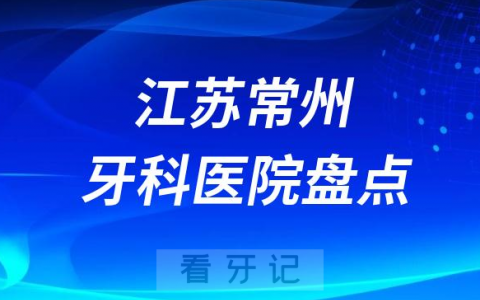 江苏常州口腔医院排名哪家好排行榜前十名单盘点2023