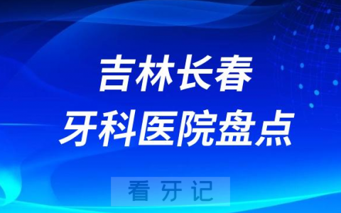 吉林长春口腔医院排名哪家好排行榜前十名单盘点2023