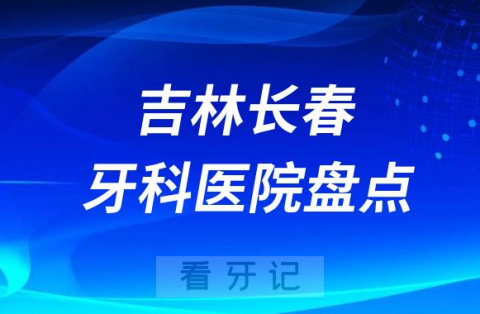 吉林长春口腔医院排名哪家好排行榜前十名单盘点2023