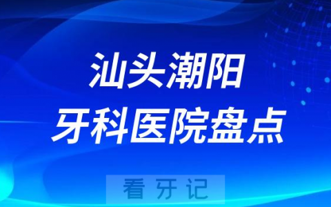 汕头潮阳口腔医院排名哪家好排行榜前十名单盘点2023
