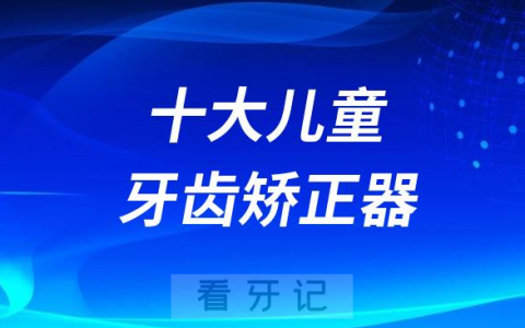 国内十大儿童牙齿矫正器及隐形牙套品牌排名前十