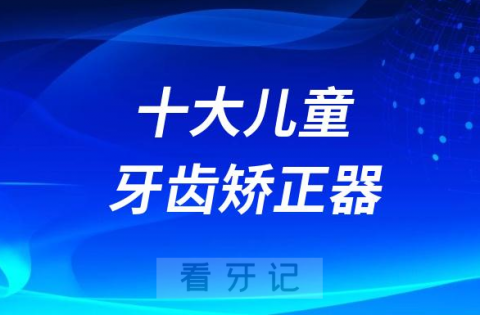 国内十大儿童牙齿矫正器及隐形牙套品牌排名前十