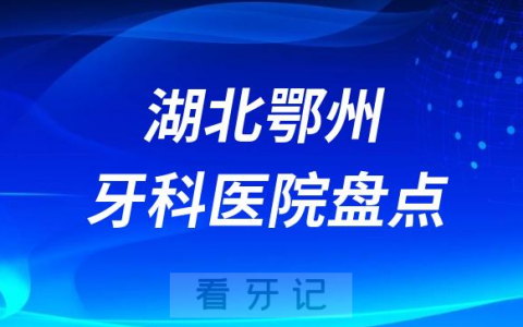 湖北鄂州口腔医院排名哪家好排行榜前十名单盘点2023