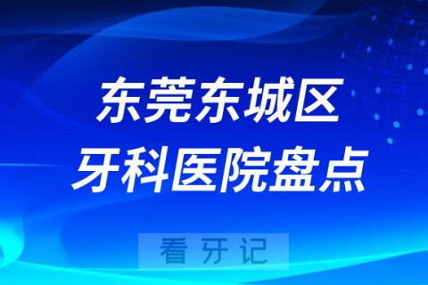 东莞东城区口腔医院排名哪家好排行榜前十名单盘点2023