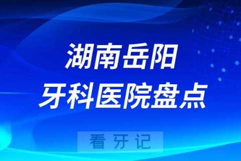 湖南岳阳口腔医院排名哪家好排行榜前十名单盘点2023