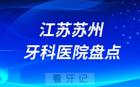 江苏苏州口腔医院排名哪家好排行榜前十名单盘点2023