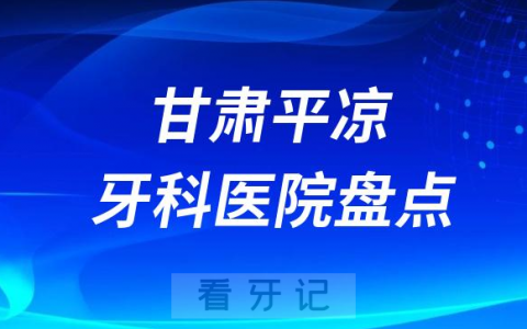 甘肃平凉口腔医院排名哪家好排行榜前十名单盘点2023