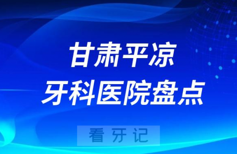 甘肃平凉口腔医院排名哪家好排行榜前十名单盘点2023