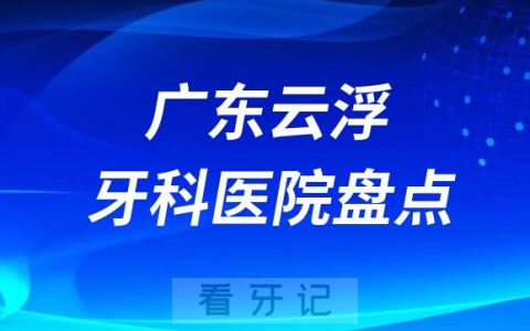 广东云浮口腔医院排名哪家好排行榜前十名单盘点2023