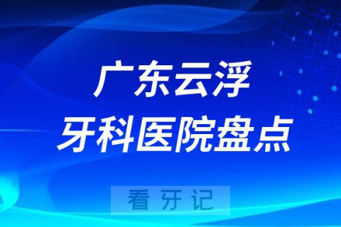 广东云浮口腔医院排名哪家好排行榜前十名单盘点2023