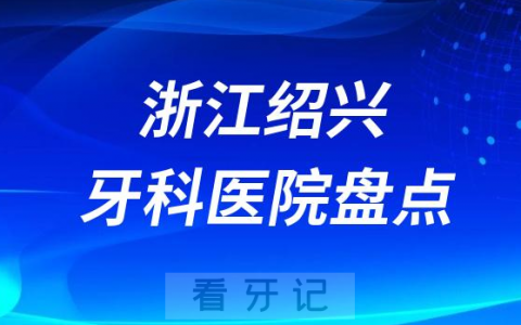 浙江绍兴口腔医院排名哪家好排行榜前十名单盘点2023