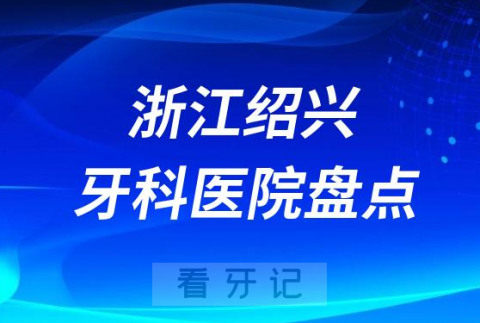 浙江绍兴口腔医院排名哪家好排行榜前十名单盘点2023