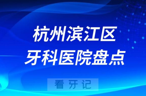 杭州滨江区口腔医院排名哪家好排行榜前十名单盘点2023