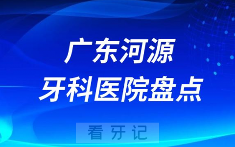 广东河源口腔医院排名哪家好排行榜前十名单盘点2023