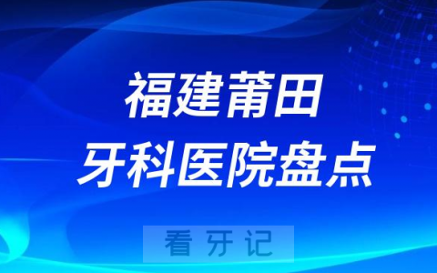 福建莆田口腔医院排名哪家好排行榜前十名单盘点2023