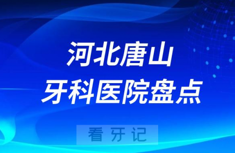 河北唐山口腔医院排名哪家好排行榜前十名单盘点2023