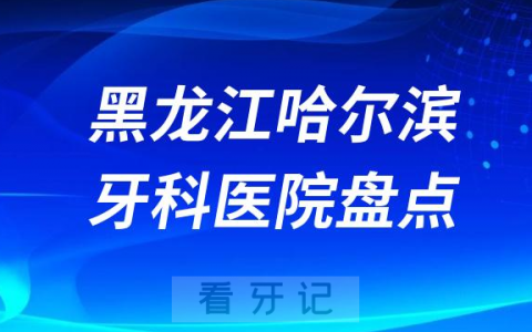 黑龙江哈尔滨口腔医院排名哪家好排行榜前十名单盘点2023