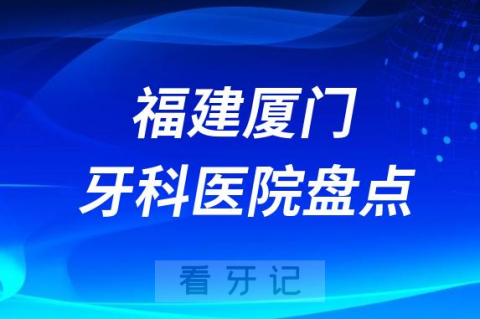 福建厦门口腔医院排名哪家好排行榜前十名单盘点2023