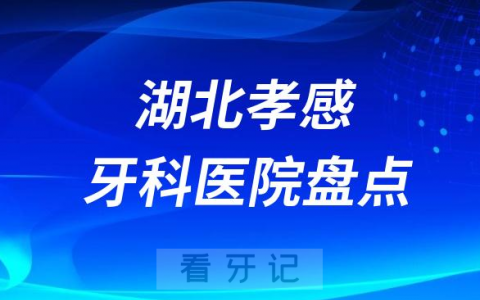 湖北孝感口腔医院排名哪家好排行榜前十名单盘点2023