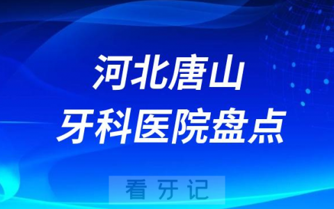 河北唐山口腔医院排名哪家好排行榜前十名单盘点2023
