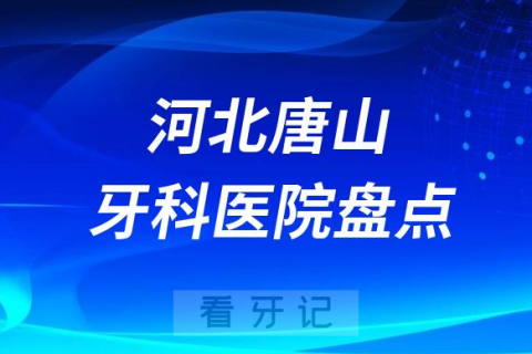 河北唐山口腔医院排名哪家好排行榜前十名单盘点2023