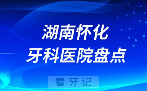 湖南怀化口腔医院排名哪家好排行榜前十名单盘点2023