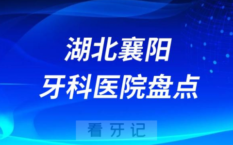 湖北襄阳口腔医院排名哪家好排行榜前十名单盘点2023