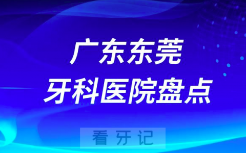 广东东莞口腔医院排名哪家好排行榜前十名单盘点2023