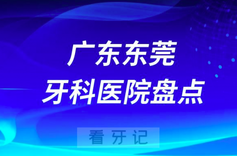 广东东莞口腔医院排名哪家好排行榜前十名单盘点2023