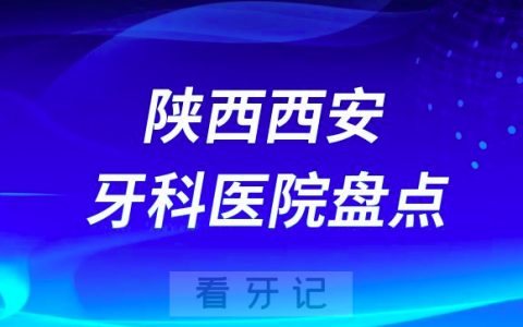 陕西西安口腔医院排名哪家好排行榜前十名单盘点2023