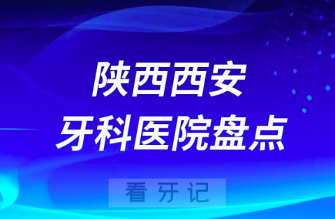 陕西西安口腔医院排名哪家好排行榜前十名单盘点2023