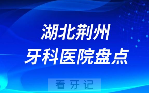 湖北荆州口腔医院排名哪家好排行榜前十名单盘点2023