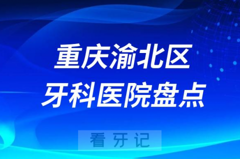 重庆渝北区口腔医院排名哪家好排行榜前十名单盘点2023