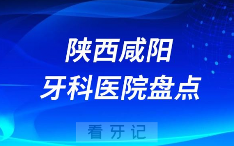 陕西咸阳口腔医院排名哪家好排行榜前十名单盘点2023