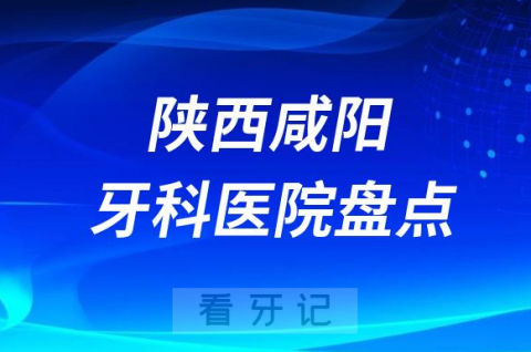 陕西咸阳口腔医院排名哪家好排行榜前十名单盘点2023