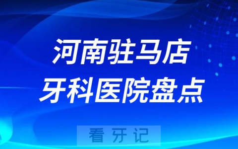 河南驻马店口腔医院排名哪家好排行榜前十名单盘点2023