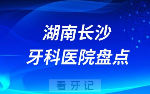 湖南长沙口腔医院排名哪家好排行榜前十名单盘点2023